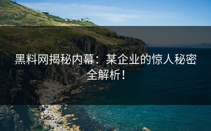 黑料网揭秘内幕：某企业的惊人秘密全解析！
