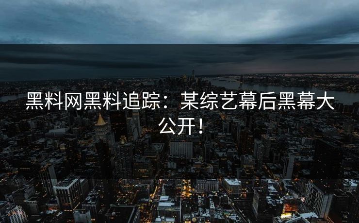黑料网黑料追踪：某综艺幕后黑幕大公开！
