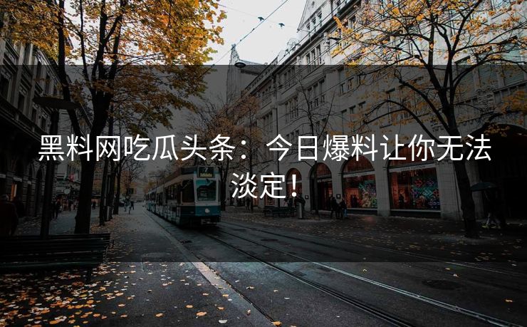 黑料网吃瓜头条：今日爆料让你无法淡定！