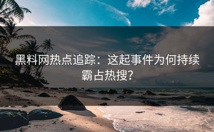 黑料网热点追踪：这起事件为何持续霸占热搜？