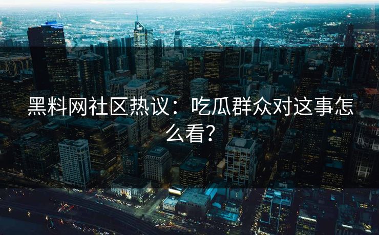 黑料网社区热议：吃瓜群众对这事怎么看？