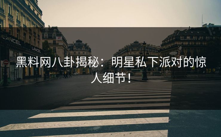 黑料网八卦揭秘：明星私下派对的惊人细节！
