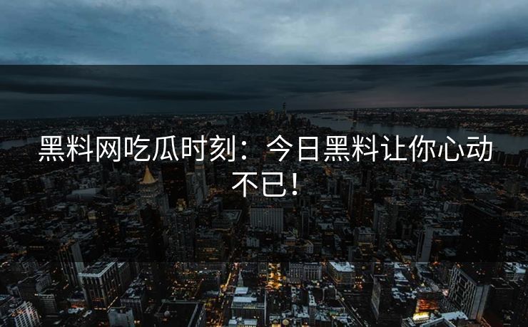黑料网吃瓜时刻：今日黑料让你心动不已！