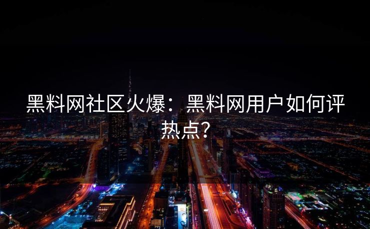 黑料网社区火爆：黑料网用户如何评热点？