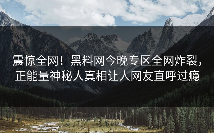 震惊全网！黑料网今晚专区全网炸裂，正能量神秘人真相让人网友直呼过瘾