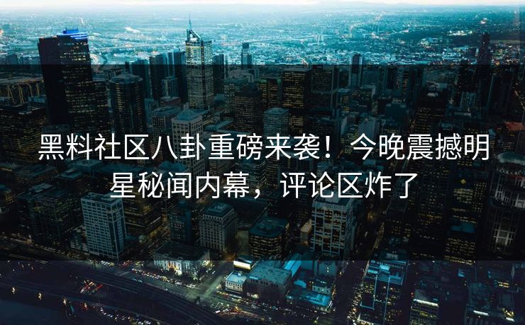 黑料社区八卦重磅来袭！今晚震撼明星秘闻内幕，评论区炸了
