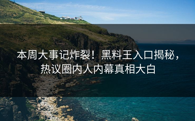 本周大事记炸裂！黑料王入口揭秘，热议圈内人内幕真相大白