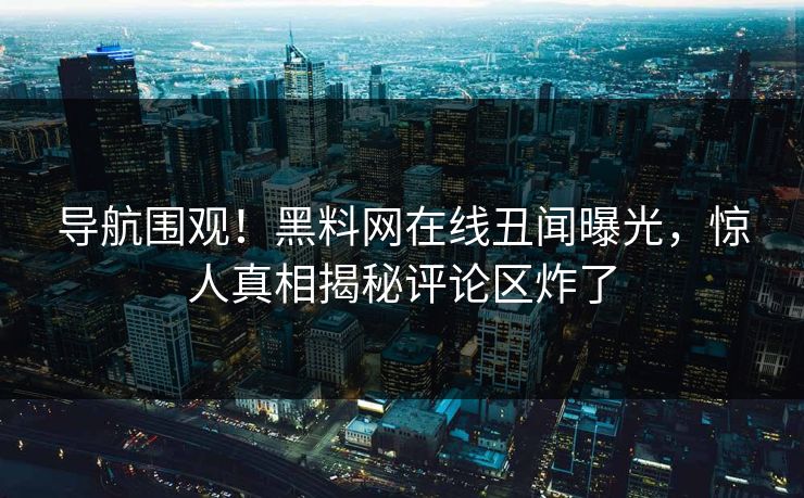导航围观！黑料网在线丑闻曝光，惊人真相揭秘评论区炸了