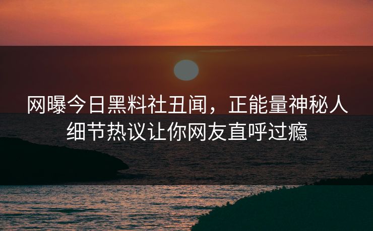 网曝今日黑料社丑闻，正能量神秘人细节热议让你网友直呼过瘾
