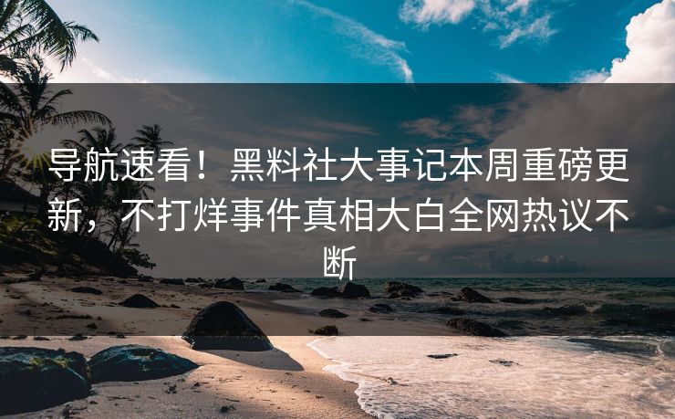 导航速看！黑料社大事记本周重磅更新，不打烊事件真相大白全网热议不断