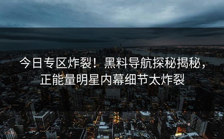 今日专区炸裂！黑料导航探秘揭秘，正能量明星内幕细节太炸裂