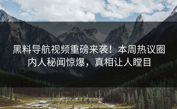 黑料导航视频重磅来袭！本周热议圈内人秘闻惊爆，真相让人瞠目