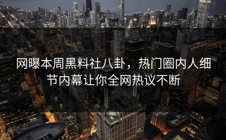 网曝本周黑料社八卦，热门圈内人细节内幕让你全网热议不断