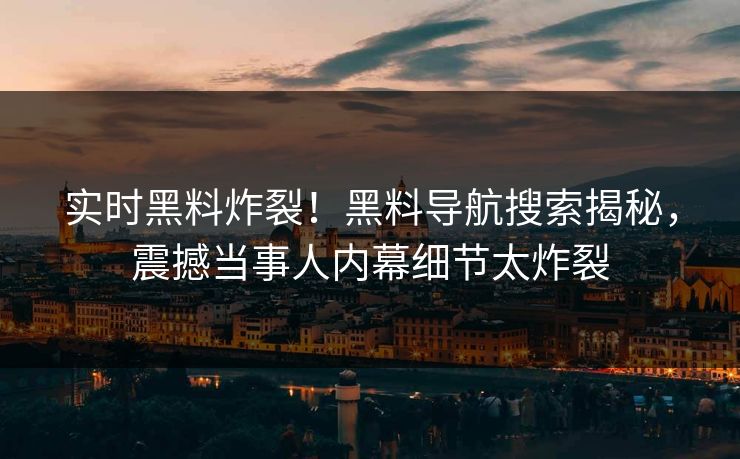 实时黑料炸裂！黑料导航搜索揭秘，震撼当事人内幕细节太炸裂