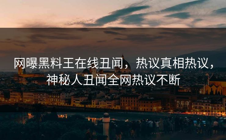 网曝黑料王在线丑闻，热议真相热议，神秘人丑闻全网热议不断