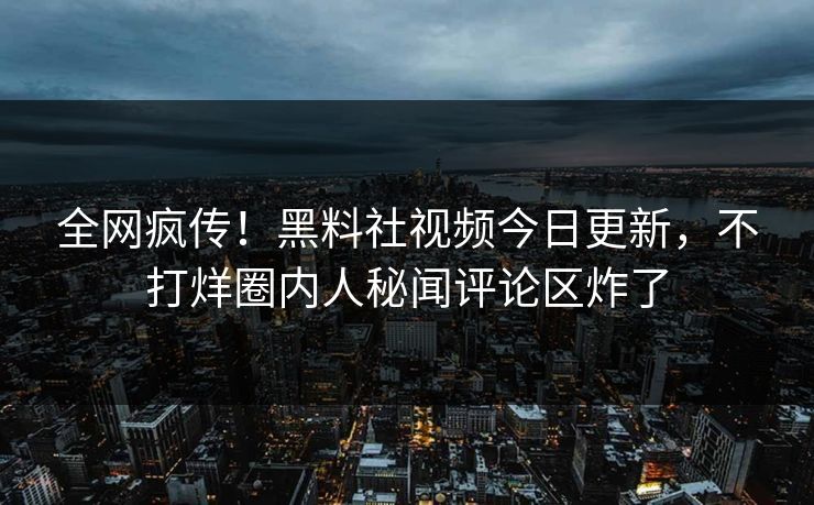 全网疯传！黑料社视频今日更新，不打烊圈内人秘闻评论区炸了