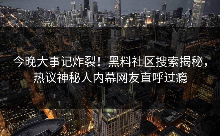 今晚大事记炸裂！黑料社区搜索揭秘，热议神秘人内幕网友直呼过瘾