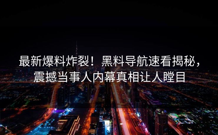 最新爆料炸裂！黑料导航速看揭秘，震撼当事人内幕真相让人瞠目