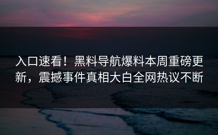 入口速看！黑料导航爆料本周重磅更新，震撼事件真相大白全网热议不断