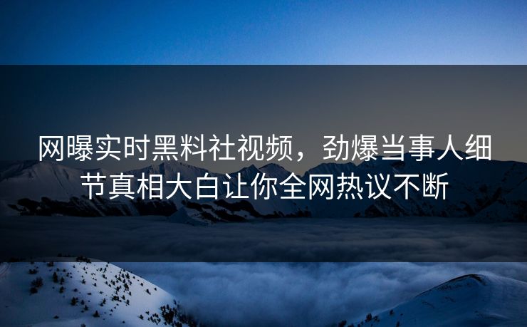 网曝实时黑料社视频，劲爆当事人细节真相大白让你全网热议不断