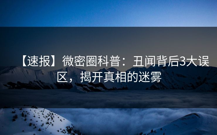 【速报】微密圈科普：丑闻背后3大误区，揭开真相的迷雾