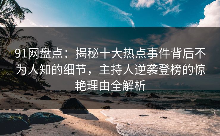 91网盘点：揭秘十大热点事件背后不为人知的细节，主持人逆袭登榜的惊艳理由全解析