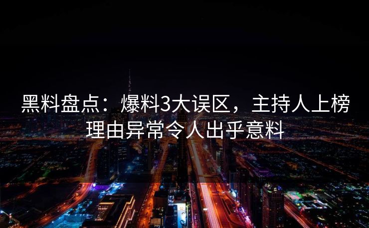 黑料盘点：爆料3大误区，主持人上榜理由异常令人出乎意料