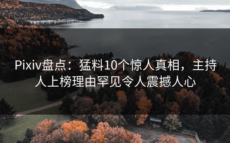 Pixiv盘点：猛料10个惊人真相，主持人上榜理由罕见令人震撼人心