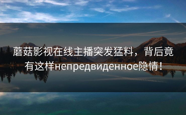 蘑菇影视在线主播突发猛料，背后竟有这样непредвиденное隐情！