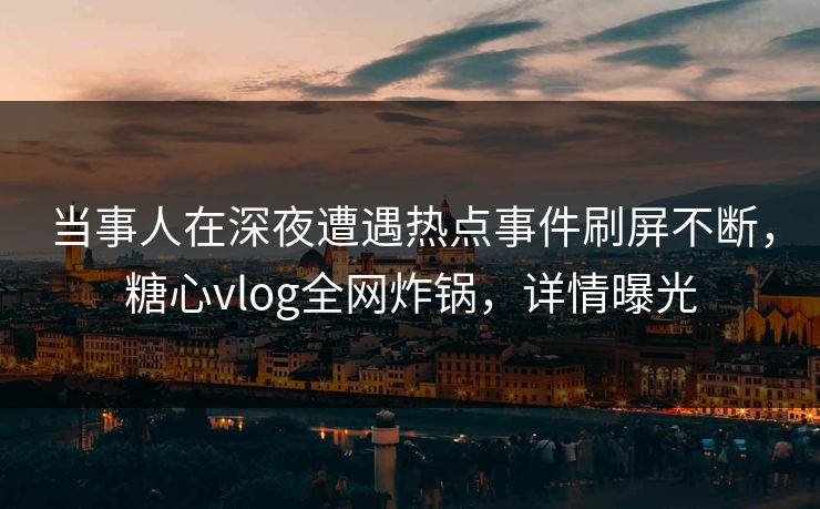当事人在深夜遭遇热点事件刷屏不断，糖心vlog全网炸锅，详情曝光