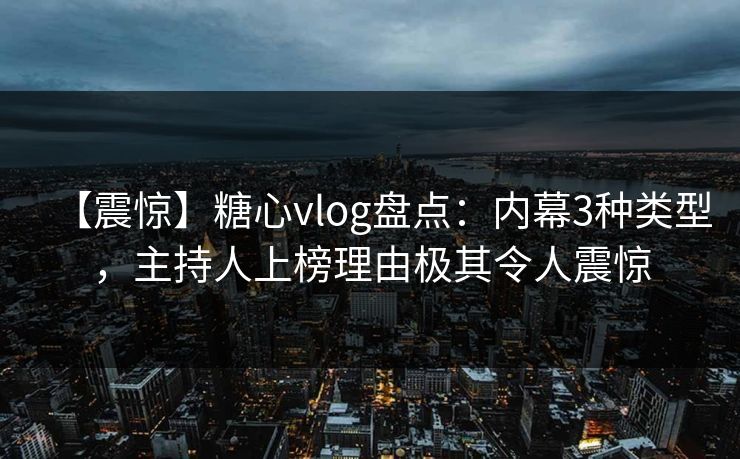 【震惊】糖心vlog盘点：内幕3种类型，主持人上榜理由极其令人震惊
