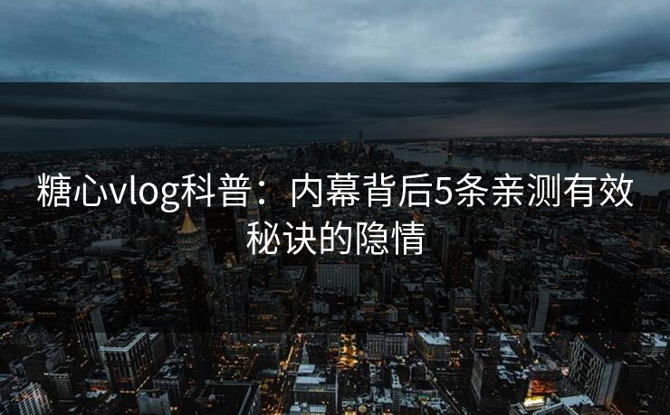糖心vlog科普：内幕背后5条亲测有效秘诀的隐情