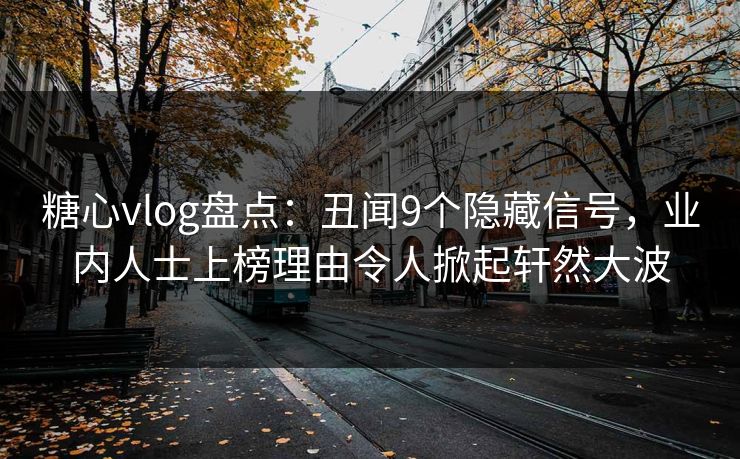 糖心vlog盘点：丑闻9个隐藏信号，业内人士上榜理由令人掀起轩然大波