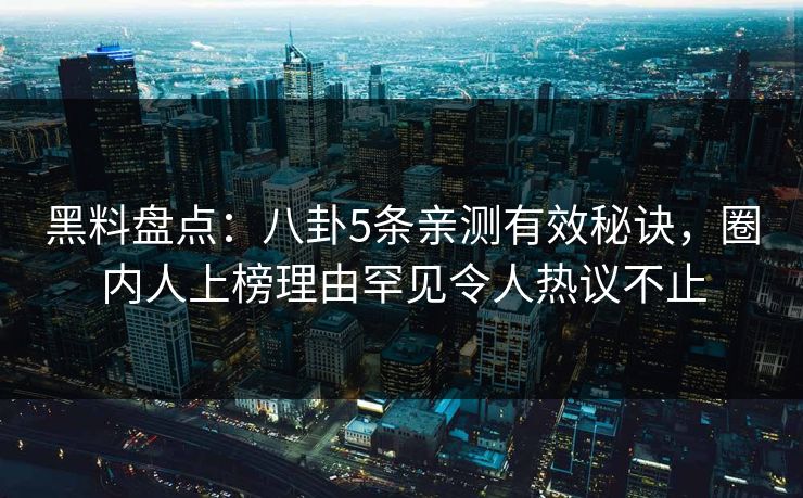 黑料盘点：八卦5条亲测有效秘诀，圈内人上榜理由罕见令人热议不止