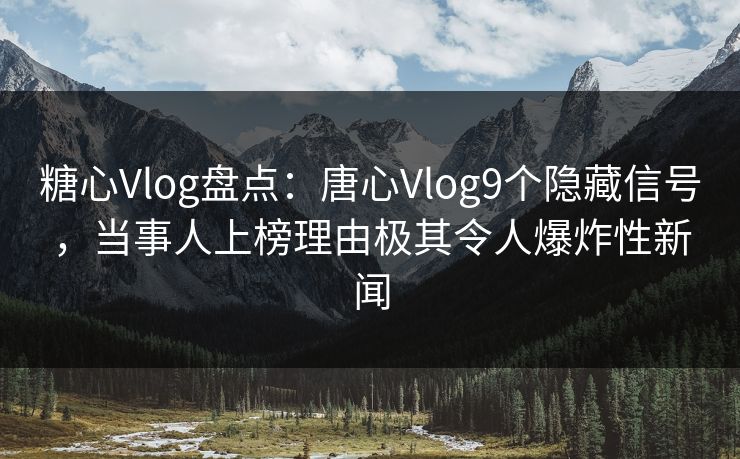 糖心Vlog盘点：唐心Vlog9个隐藏信号，当事人上榜理由极其令人爆炸性新闻