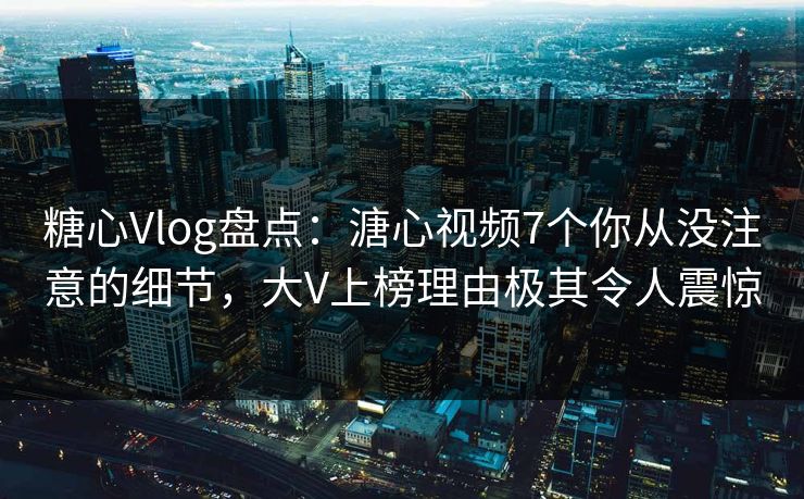 糖心Vlog盘点：溏心视频7个你从没注意的细节，大V上榜理由极其令人震惊