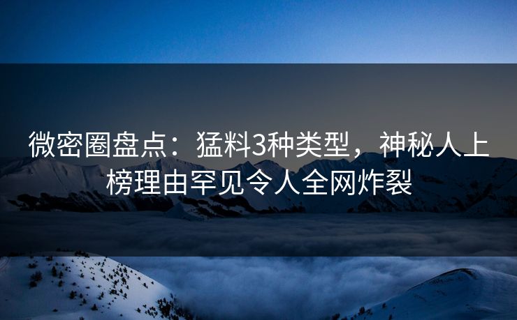 微密圈盘点：猛料3种类型，神秘人上榜理由罕见令人全网炸裂