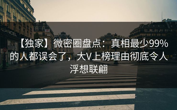 【独家】微密圈盘点：真相最少99%的人都误会了，大V上榜理由彻底令人浮想联翩
