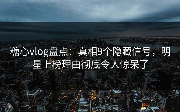 糖心vlog盘点:真相9个隐藏信号,明星上榜理由彻底令人惊呆了 糖心vlog盘点:真相9个隐藏信号,明星上榜理由彻底令人惊呆了