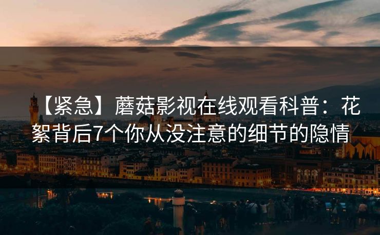【紧急】蘑菇影视在线观看科普：花絮背后7个你从没注意的细节的隐情