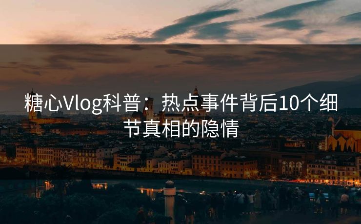 糖心Vlog科普：热点事件背后10个细节真相的隐情