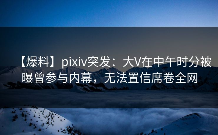 【爆料】pixiv突发:大V在中午时分被曝曾参与内幕,无法置信席卷全网 【爆料】pixiv突发:大V在中午时分被曝曾参与内幕,无法置信席卷全网