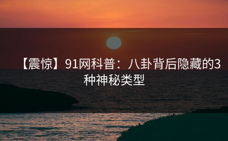 【震惊】91网科普：八卦背后隐藏的3种神秘类型