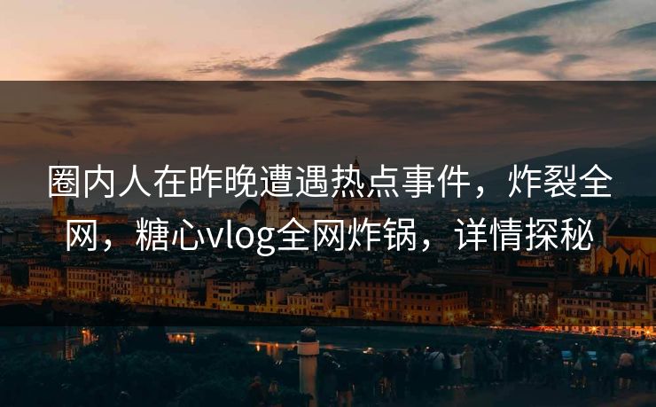 圈内人在昨晚遭遇热点事件，炸裂全网，糖心vlog全网炸锅，详情探秘