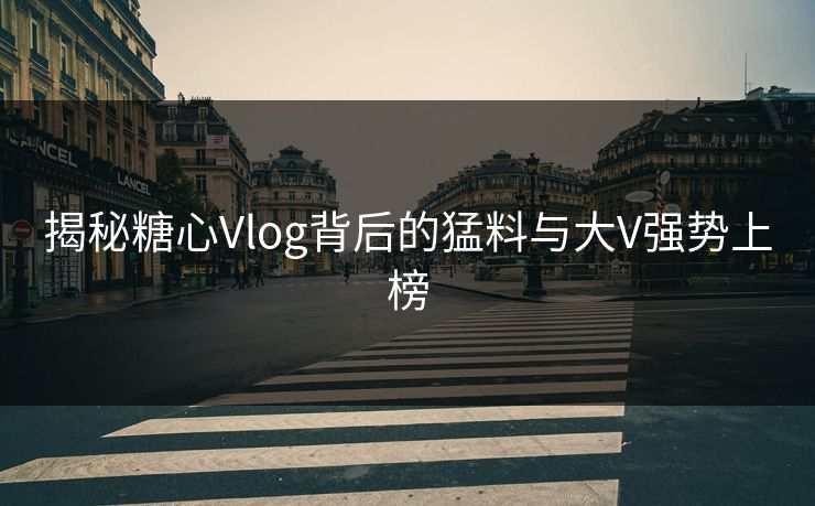 揭秘糖心Vlog背后的猛料与大V强势上榜