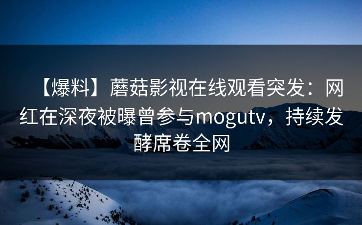 【爆料】蘑菇影视在线观看突发：网红在深夜被曝曾参与mogutv，持续发酵席卷全网