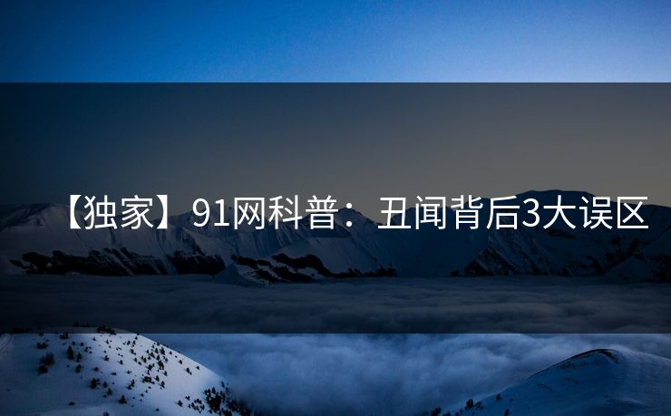 【独家】91网科普：丑闻背后3大误区