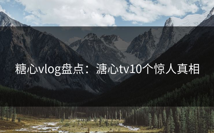 糖心vlog盘点：溏心tv10个惊人真相