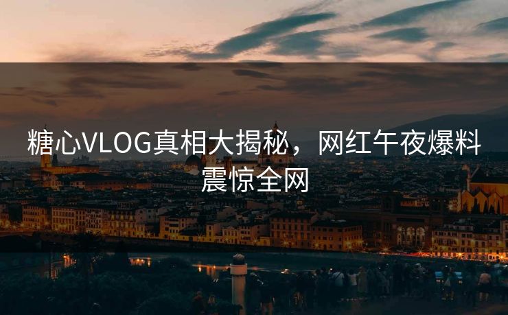 糖心VLOG真相大揭秘,网红午夜爆料震惊全网 糖心VLOG真相大揭秘,网红午夜爆料震惊全网