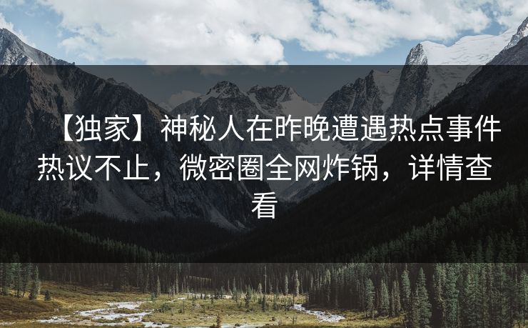 【独家】神秘人在昨晚遭遇热点事件热议不止，微密圈全网炸锅，详情查看
